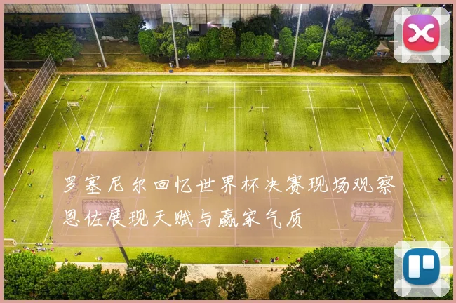 罗塞尼尔回忆世界杯决赛现场观察恩佐展现天赋与赢家气质