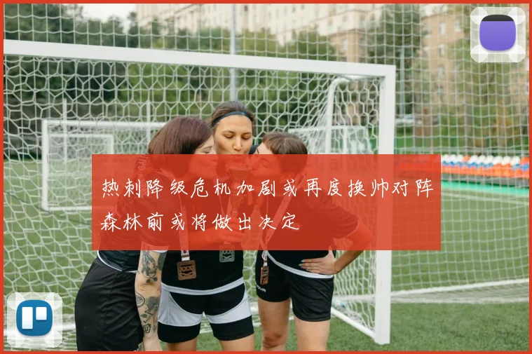 热刺降级危机加剧或再度换帅对阵森林前或将做出决定