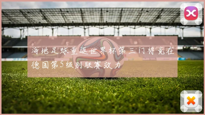 海地足球重返世界杯第三门将竟在德国第5级别联赛效力