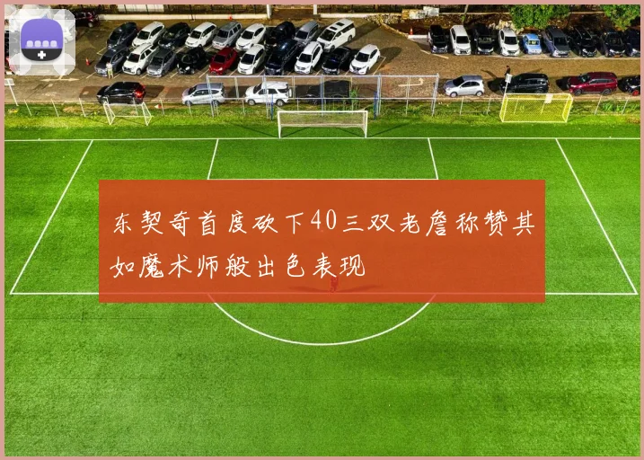 东契奇首度砍下40三双老詹称赞其如魔术师般出色表现
