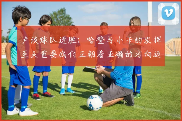 卢谈球队连胜：哈登与小卡的发挥至关重要我们正朝着正确的方向迈进