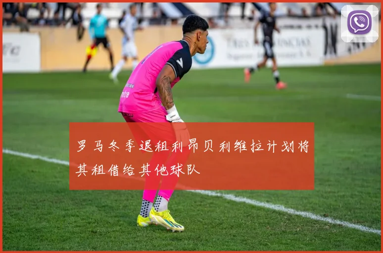 罗马冬季退租利昂贝利维拉计划将其租借给其他球队