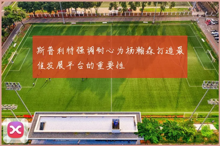 斯普利特强调耐心为杨瀚森打造最佳发展平台的重要性