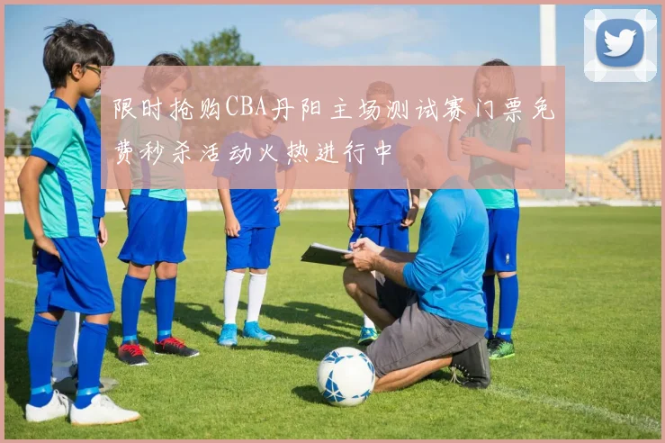 限时抢购CBA丹阳主场测试赛门票免费秒杀活动火热进行中