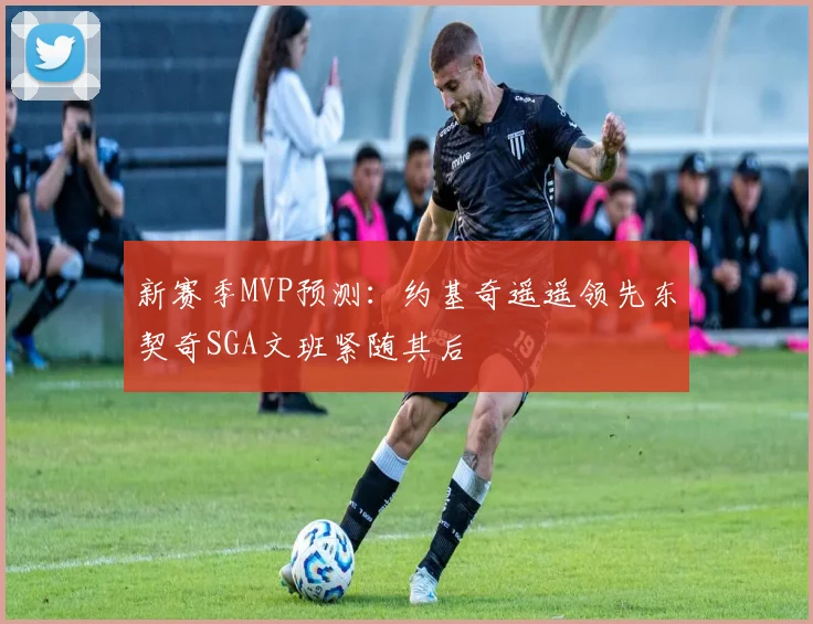 新赛季MVP预测：约基奇遥遥领先东契奇SGA文班紧随其后