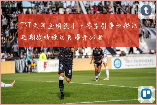 TNT天团全明星小卡零票引争议船记近期战绩强劲直逼开拓者