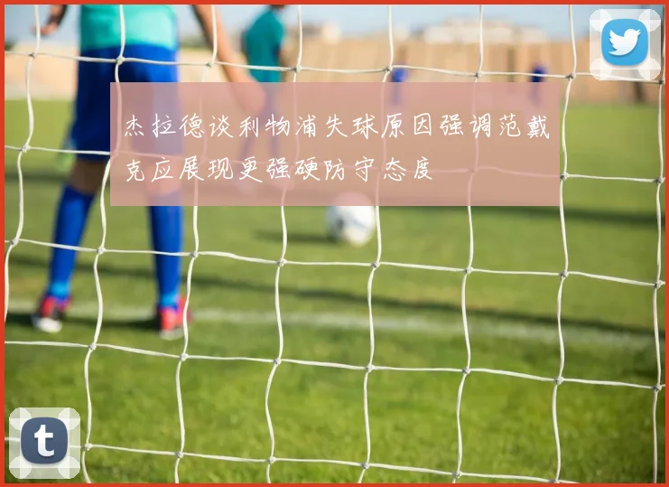 杰拉德谈利物浦失球原因强调范戴克应展现更强硬防守态度