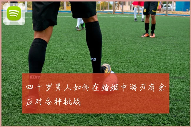 四十岁男人如何在婚姻中游刃有余应对各种挑战
