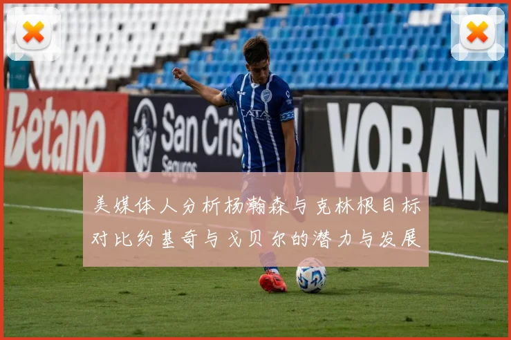 美媒体人分析杨瀚森与克林根目标对比约基奇与戈贝尔的潜力与发展方向