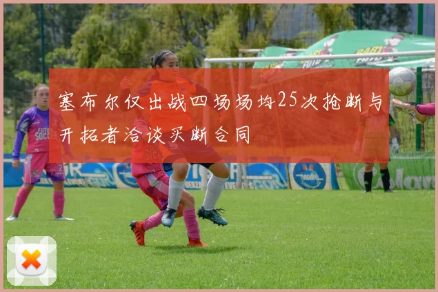 塞布尔仅出战四场场均25次抢断与开拓者洽谈买断合同