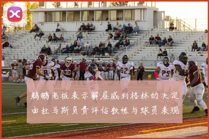 鹈鹕老板表示解雇威利格林的决定由杜马斯负责评估教练与球员表现