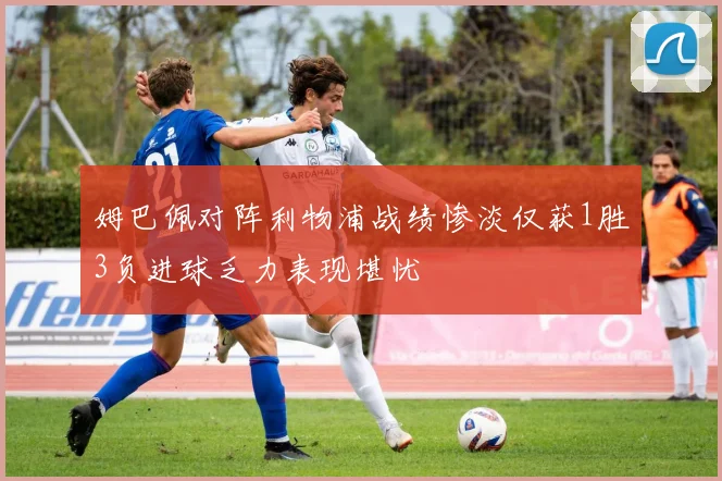 姆巴佩对阵利物浦战绩惨淡仅获1胜3负进球乏力表现堪忧