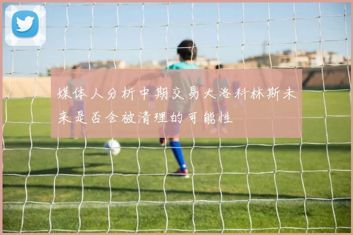 媒体人分析中期交易大洛科林斯未来是否会被清理的可能性