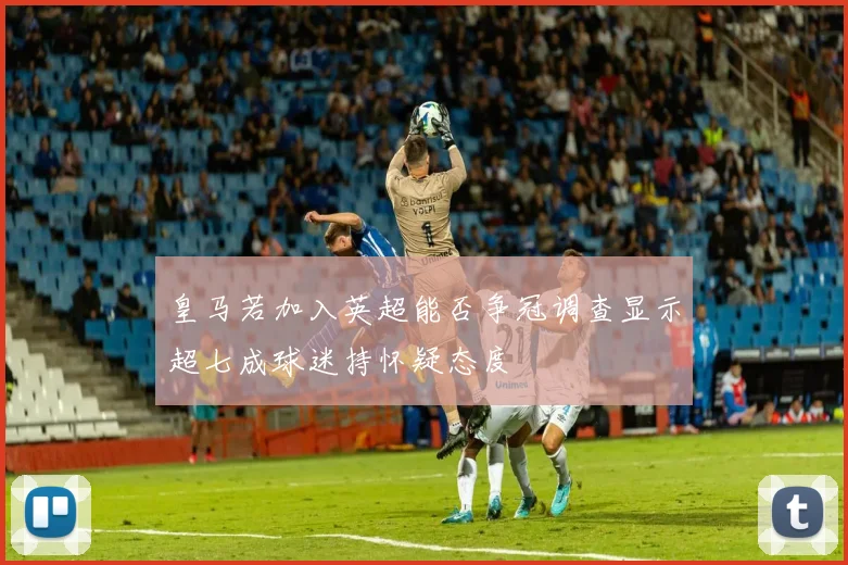 皇马若加入英超能否争冠调查显示超七成球迷持怀疑态度