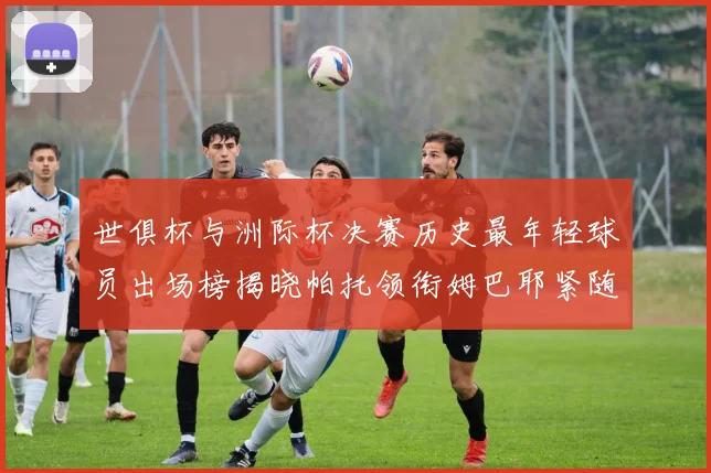 世俱杯与洲际杯决赛历史最年轻球员出场榜揭晓帕托领衔姆巴耶紧随其后