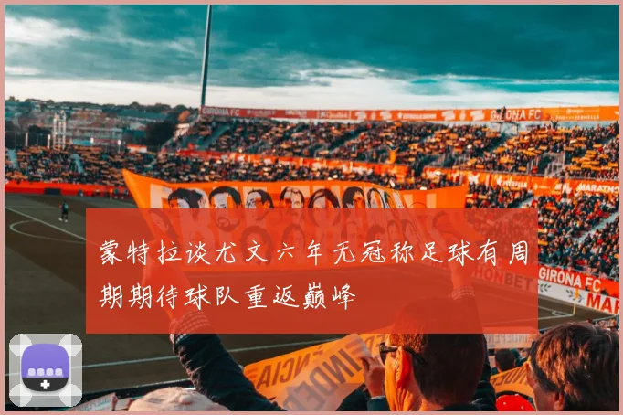 蒙特拉谈尤文六年无冠称足球有周期期待球队重返巅峰