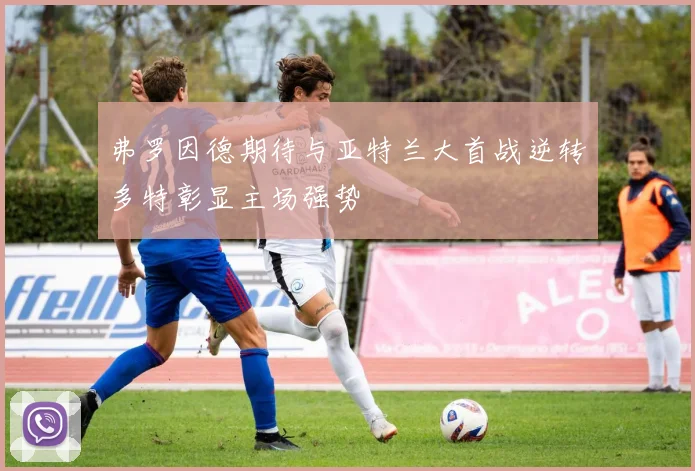 弗罗因德期待与亚特兰大首战逆转多特彰显主场强势