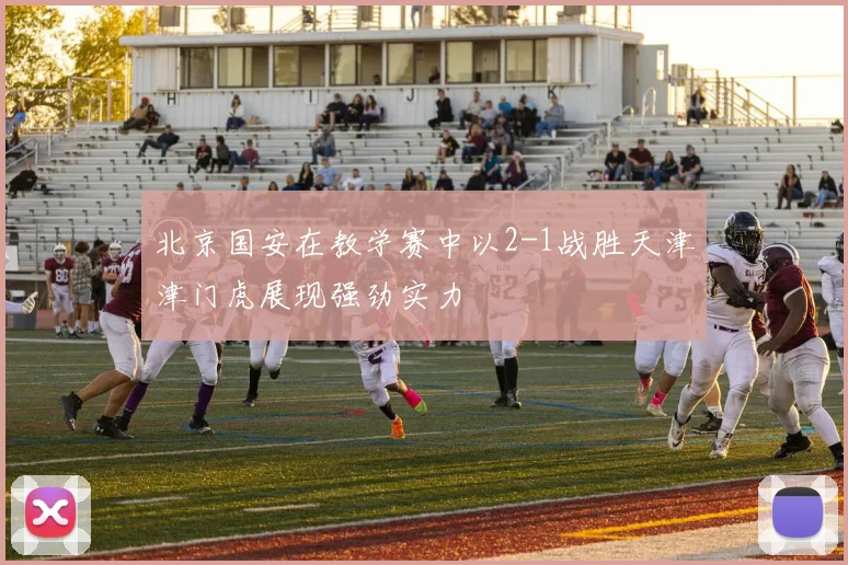 北京国安在教学赛中以2-1战胜天津津门虎展现强劲实力