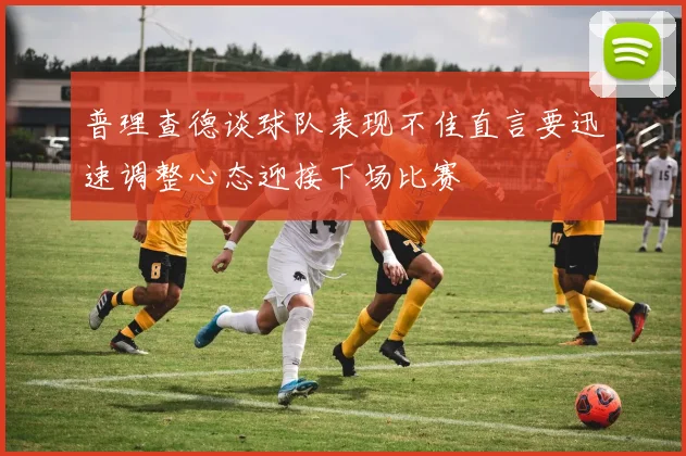 普理查德谈球队表现不佳直言要迅速调整心态迎接下场比赛