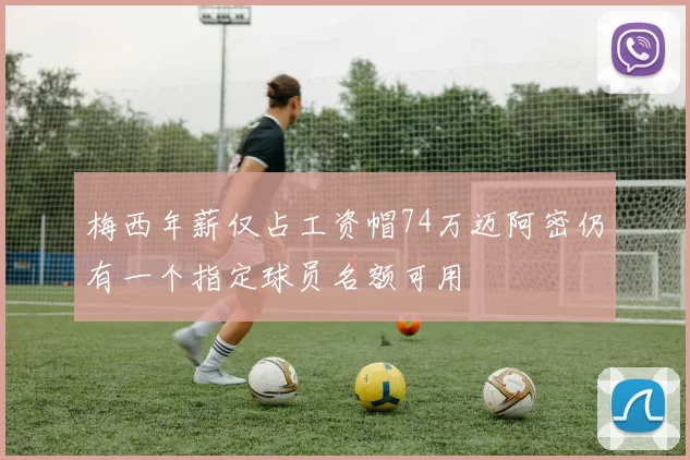 梅西年薪仅占工资帽74万迈阿密仍有一个指定球员名额可用
