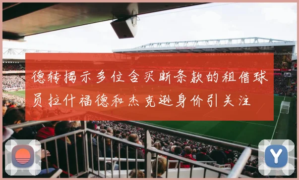 德转揭示多位含买断条款的租借球员拉什福德和杰克逊身价引关注
