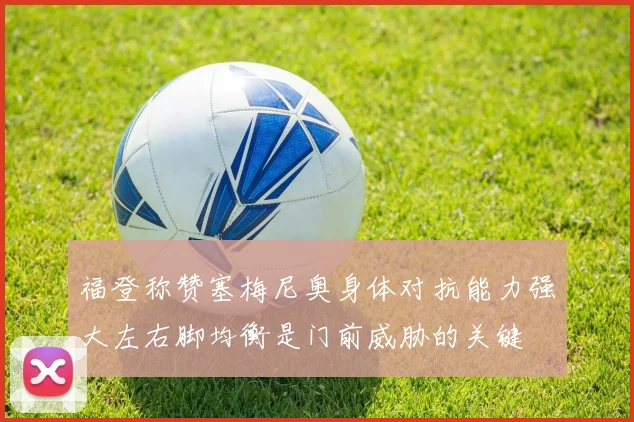 福登称赞塞梅尼奥身体对抗能力强大左右脚均衡是门前威胁的关键