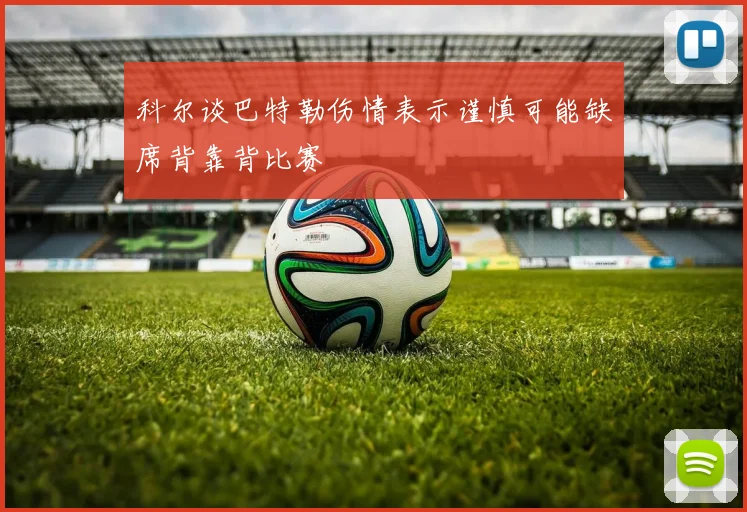 科尔谈巴特勒伤情表示谨慎可能缺席背靠背比赛