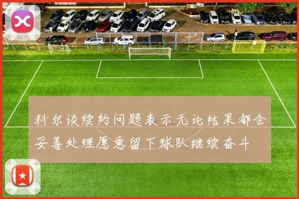 科尔谈续约问题表示无论结果都会妥善处理愿意留下球队继续奋斗