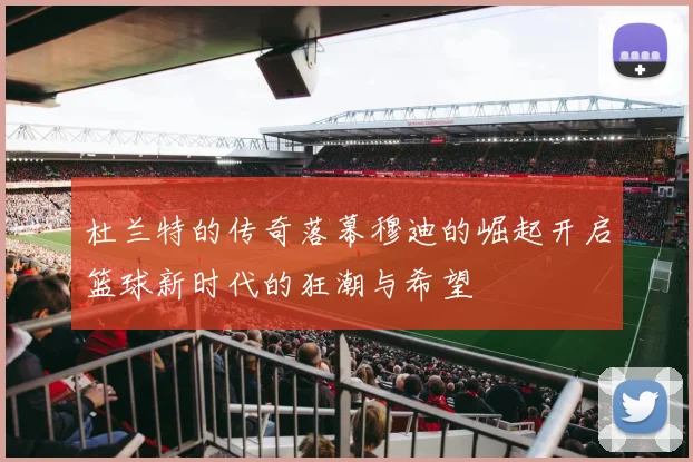 杜兰特的传奇落幕穆迪的崛起开启篮球新时代的狂潮与希望
