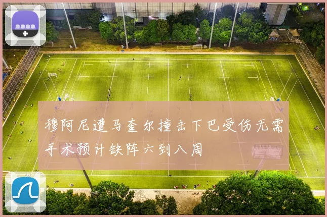 穆阿尼遭马奎尔撞击下巴受伤无需手术预计缺阵六到八周