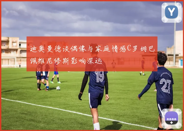 迪奥曼德谈偶像与家庭情感C罗姆巴佩维尼修斯影响深远