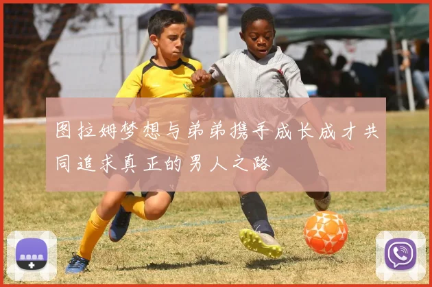 图拉姆梦想与弟弟携手成长成才共同追求真正的男人之路