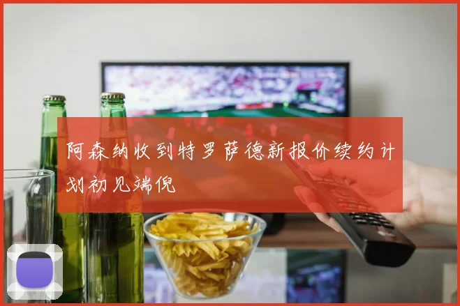 阿森纳收到特罗萨德新报价续约计划初见端倪