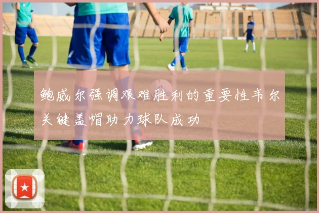 鲍威尔强调艰难胜利的重要性韦尔关键盖帽助力球队成功
