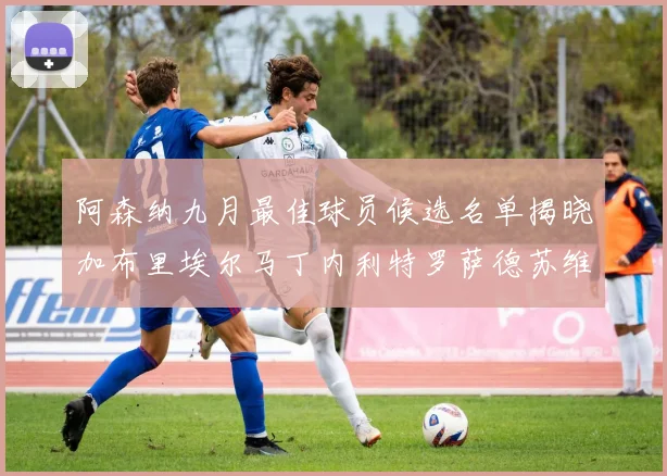 阿森纳九月最佳球员候选名单揭晓加布里埃尔马丁内利特罗萨德苏维门迪入围