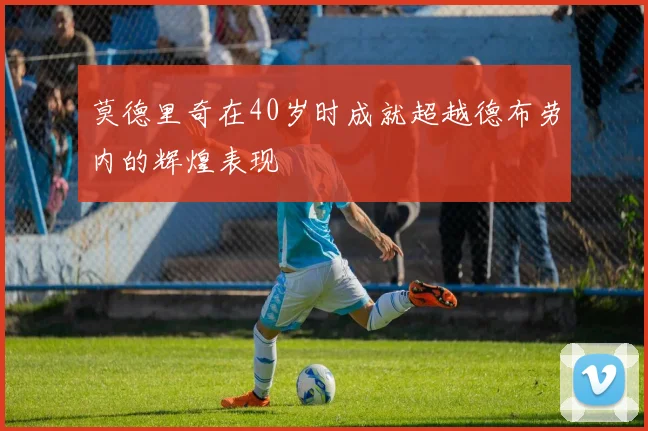 莫德里奇在40岁时成就超越德布劳内的辉煌表现