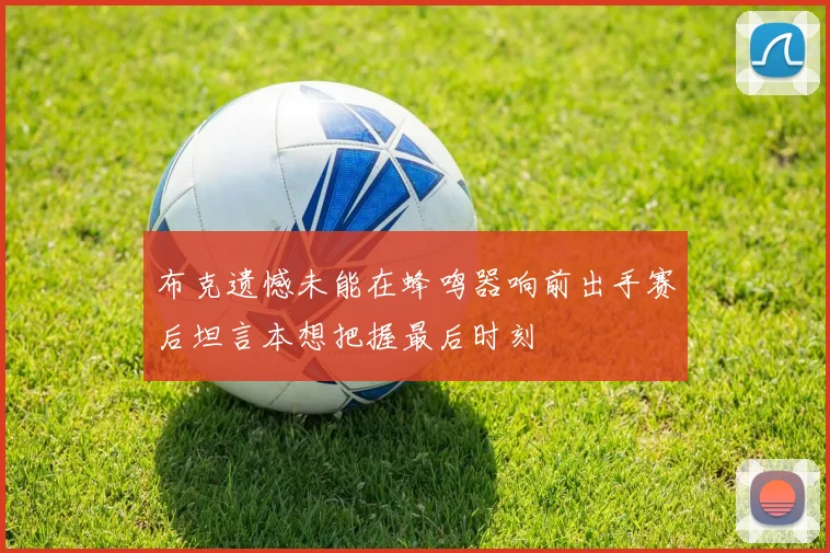 布克遗憾未能在蜂鸣器响前出手赛后坦言本想把握最后时刻