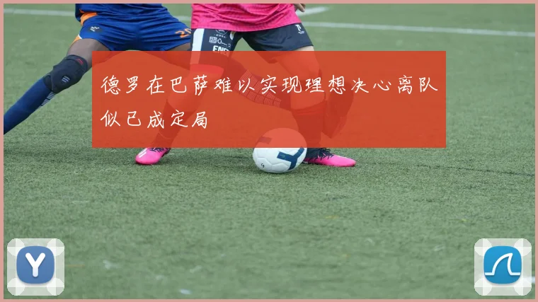 德罗在巴萨难以实现理想决心离队似已成定局