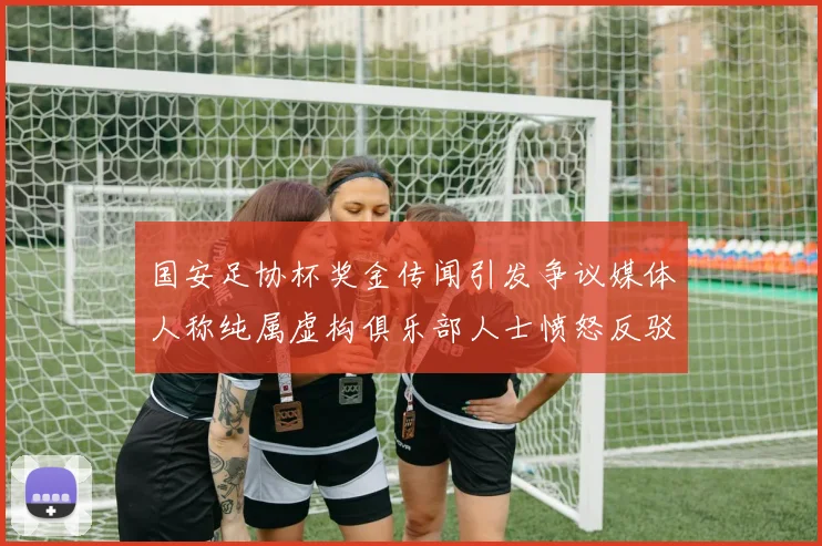 国安足协杯奖金传闻引发争议媒体人称纯属虚构俱乐部人士愤怒反驳