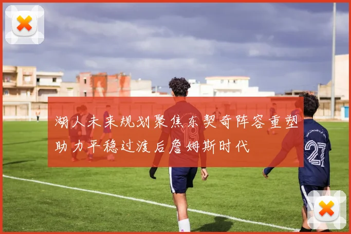 湖人未来规划聚焦东契奇阵容重塑助力平稳过渡后詹姆斯时代
