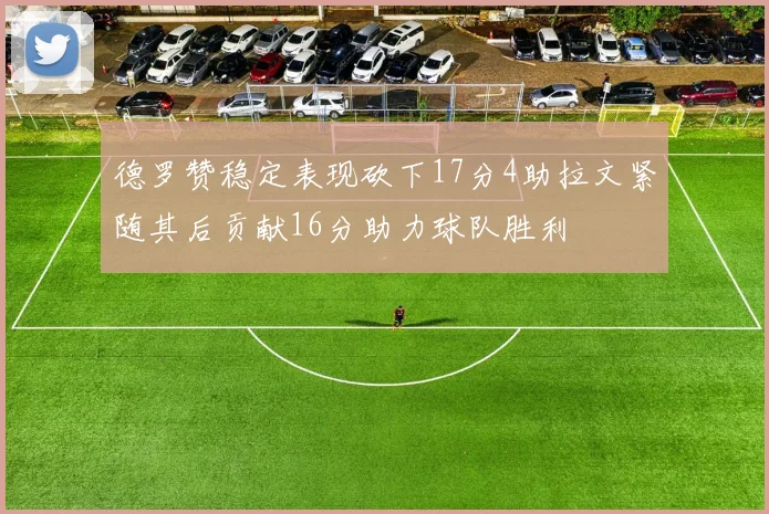 德罗赞稳定表现砍下17分4助拉文紧随其后贡献16分助力球队胜利