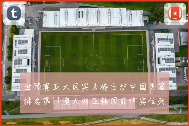 世预赛亚大区实力榜出炉中国男篮排名第11澳大利亚韩国菲律宾位列前三