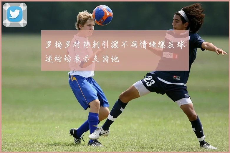 罗梅罗对热刺引援不满情绪爆发球迷纷纷表示支持他