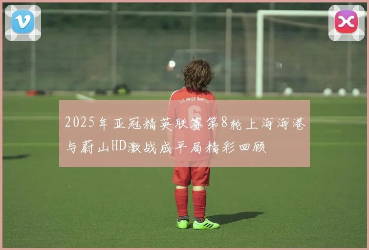 2025年亚冠精英联赛第8轮上海海港与蔚山HD激战成平局精彩回顾