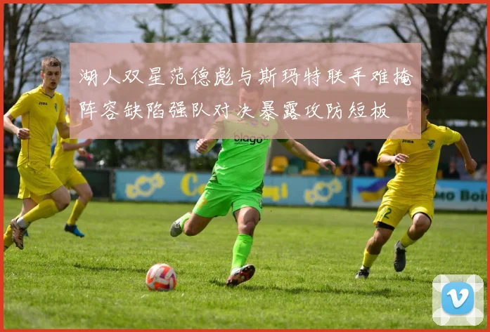 湖人双星范德彪与斯玛特联手难掩阵容缺陷强队对决暴露攻防短板