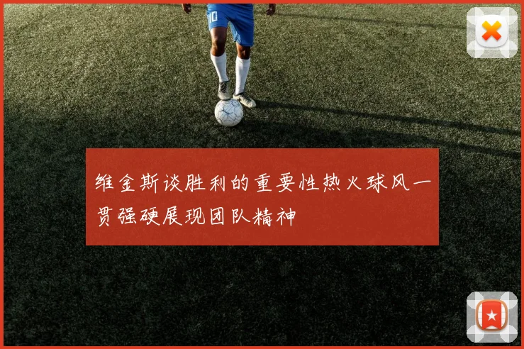 维金斯谈胜利的重要性热火球风一贯强硬展现团队精神