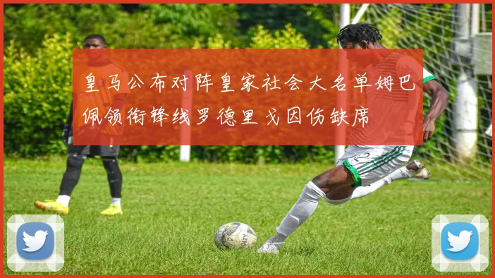 皇马公布对阵皇家社会大名单姆巴佩领衔锋线罗德里戈因伤缺席