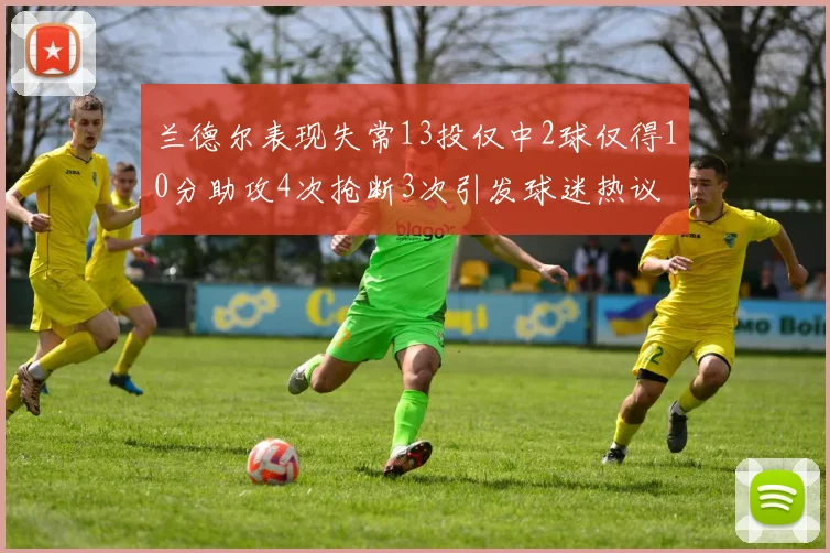 兰德尔表现失常13投仅中2球仅得10分助攻4次抢断3次引发球迷热议