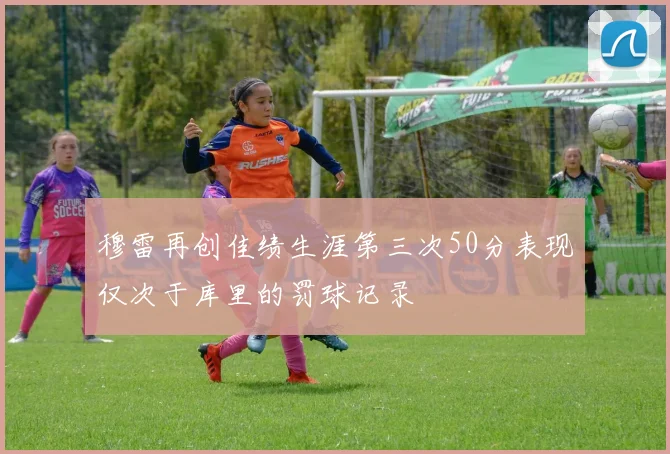 穆雷再创佳绩生涯第三次50分表现仅次于库里的罚球记录