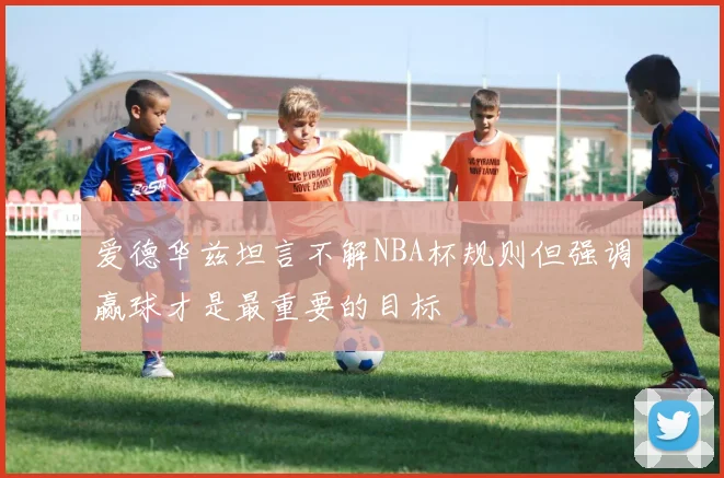 爱德华兹坦言不解NBA杯规则但强调赢球才是最重要的目标